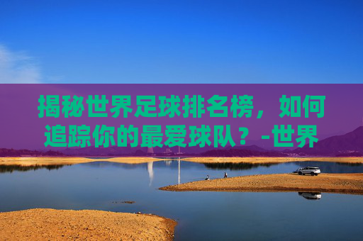 揭秘世界足球排名榜，如何追踪你的最爱球队？-世界足球排名榜最新排名