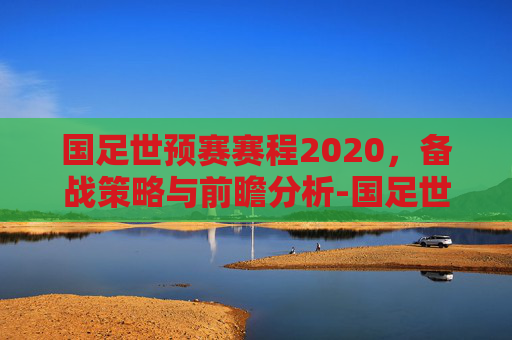 国足世预赛赛程2020，备战策略与前瞻分析-国足世预赛赛程2020直播