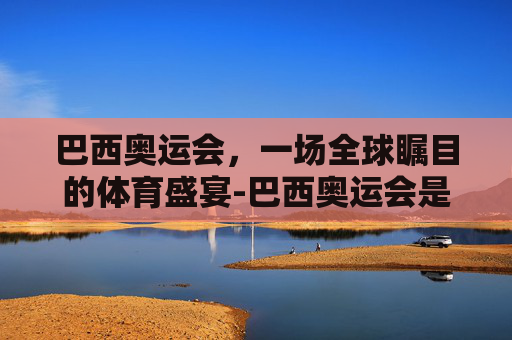 巴西奥运会，一场全球瞩目的体育盛宴-巴西奥运会是哪一年
