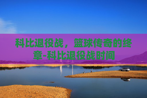 科比退役战，篮球传奇的终章-科比退役战时间