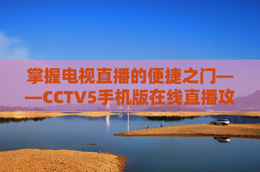 掌握电视直播的便捷之门——CCTV5手机版在线直播攻略-cctv5手机在线直播观看正在直播nba火箭队的直播