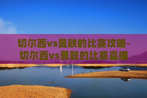切尔西vs曼联的比赛攻略-切尔西vs曼联的比赛直播