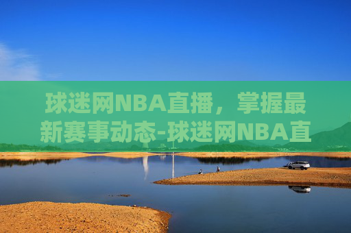 球迷网NBA直播，掌握最新赛事动态-球迷网NBA直播