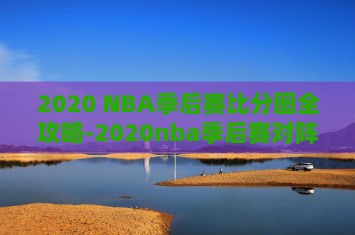 2020 NBA季后赛比分图全攻略-2020nba季后赛对阵表
