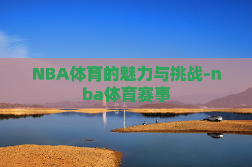 NBA体育的魅力与挑战-nba体育赛事