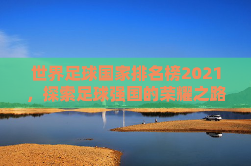 世界足球国家排名榜2021，探索足球强国的荣耀之路-世界足球国家排名榜最新