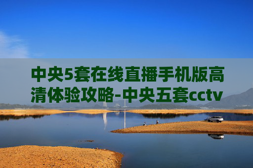 中央5套在线直播手机版高清体验攻略-中央五套cctv1直播在线观看手机