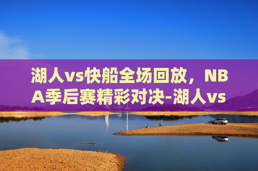 湖人vs快船全场回放，NBA季后赛精彩对决-湖人vs快船全场回放揭幕战