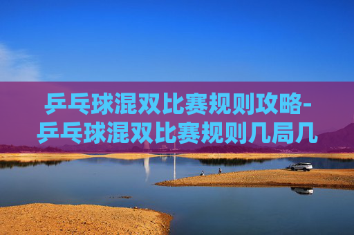 乒乓球混双比赛规则攻略-乒乓球混双比赛规则几局几胜