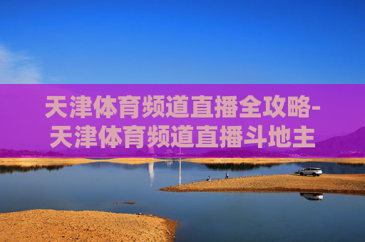 天津体育频道直播全攻略-天津体育频道直播斗地主