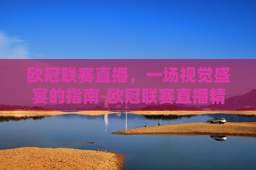 欧冠联赛直播，一场视觉盛宴的指南-欧冠联赛直播精选正直播
