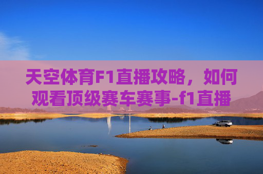 天空体育F1直播攻略，如何观看顶级赛车赛事-f1直播腾讯体育