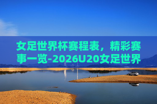 女足世界杯赛程表，精彩赛事一览-2026U20女足世界杯赛程表
