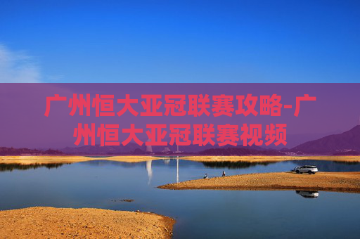广州恒大亚冠联赛攻略-广州恒大亚冠联赛视频