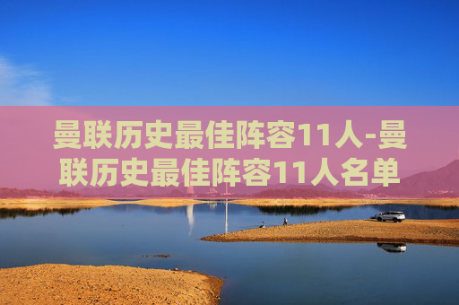 曼联历史最佳阵容11人-曼联历史最佳阵容11人名单