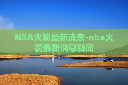 NBA火箭最新消息-nba火箭最新消息新闻