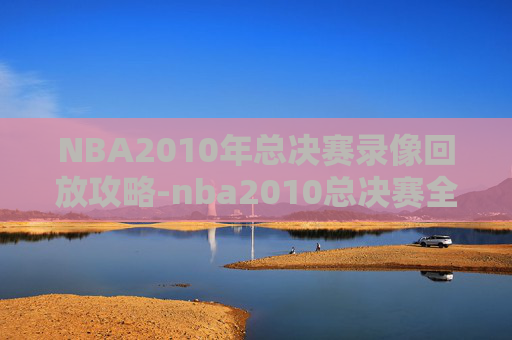 NBA2010年总决赛录像回放攻略-nba2010总决赛全部回放