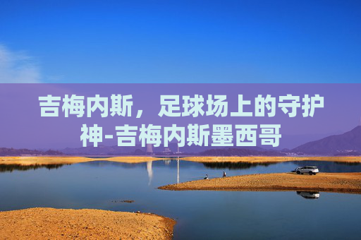 吉梅内斯，足球场上的守护神-吉梅内斯墨西哥