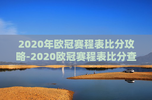 2020年欧冠赛程表比分攻略-2020欧冠赛程表比分查询