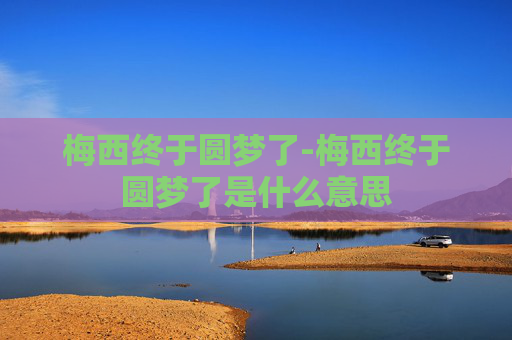 梅西终于圆梦了-梅西终于圆梦了是什么意思