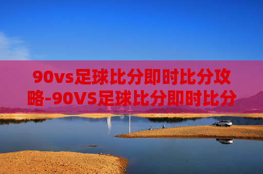 90vs足球比分即时比分攻略-90VS足球比分即时比分结果