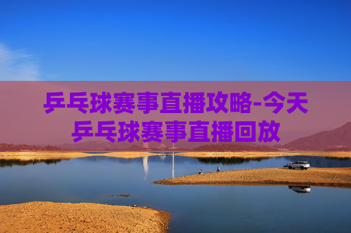 乒乓球赛事直播攻略-今天乒乓球赛事直播回放