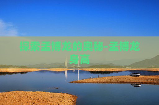 探索孟博龙的奥秘-孟博龙身高