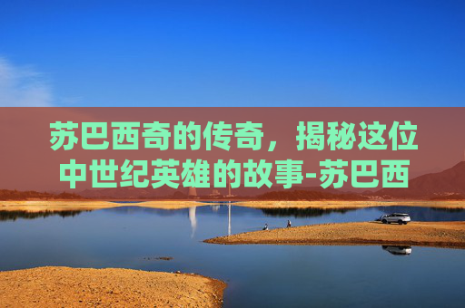 苏巴西奇的传奇，揭秘这位中世纪英雄的故事-苏巴西奇什么水平