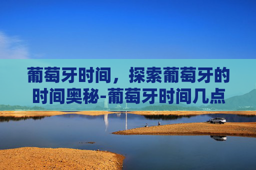葡萄牙时间，探索葡萄牙的时间奥秘-葡萄牙时间几点