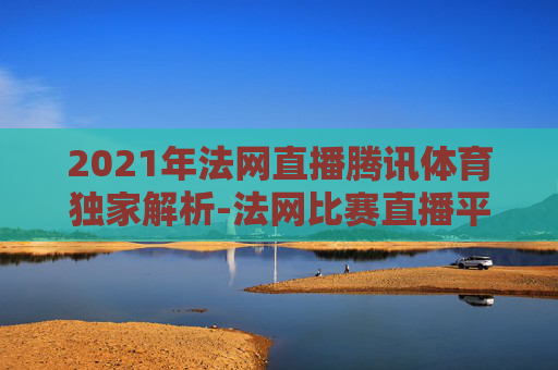 2021年法网直播腾讯体育独家解析-法网比赛直播平台
