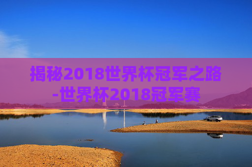揭秘2018世界杯冠军之路-世界杯2018冠军赛