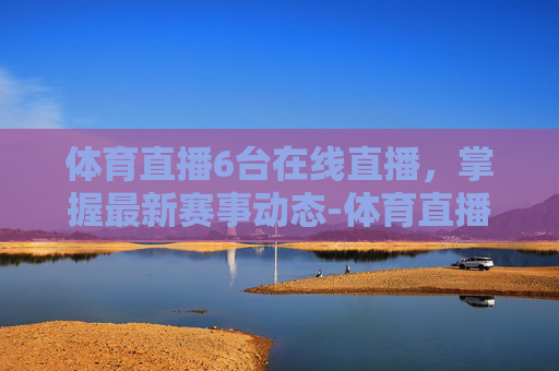 体育直播6台在线直播，掌握最新赛事动态-体育直播cctv6直播在线观看