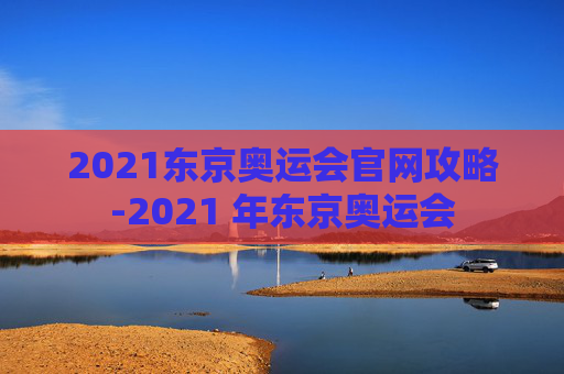 2021东京奥运会官网攻略-2021 年东京奥运会