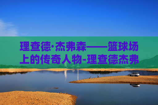 理查德·杰弗森——篮球场上的传奇人物-理查德杰弗森骑士