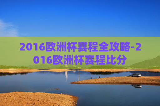 2016欧洲杯赛程全攻略-2016欧洲杯赛程比分