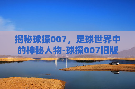 揭秘球探007，足球世界中的神秘人物-球探007旧版下载