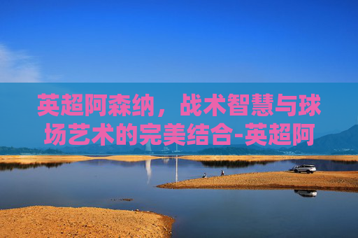 英超阿森纳，战术智慧与球场艺术的完美结合-英超阿森纳在线直播