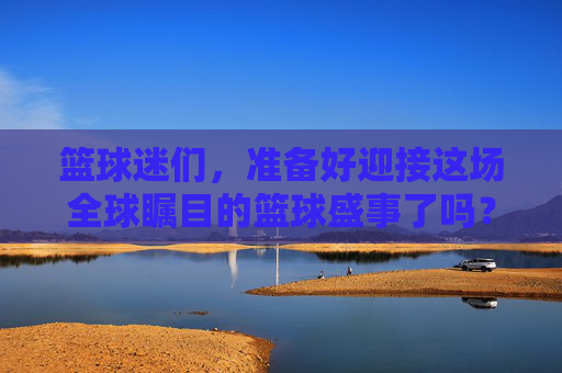 篮球迷们，准备好迎接这场全球瞩目的篮球盛事了吗？男篮世界杯即将拉开帷幕，而你将如何观看这场精彩绝伦的比赛呢？本文将为你提供一份详尽的直播平台攻略，助你不错过任何一场激动人心的比赛。-男篮世界杯直播平台在哪