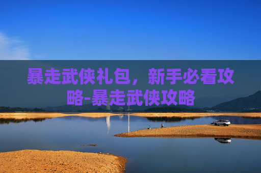 暴走武侠礼包，新手必看攻略-暴走武侠攻略