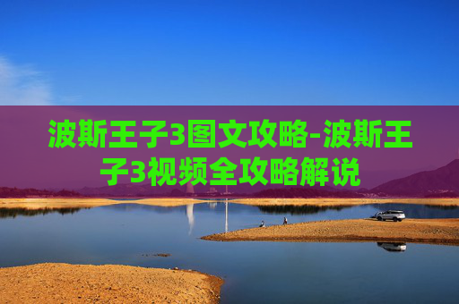 波斯王子3图文攻略-波斯王子3视频全攻略解说