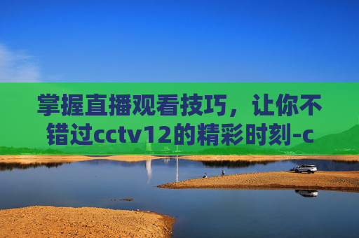 掌握直播观看技巧，让你不错过cctv12的精彩时刻-cctv12在线直播观看正在直播节目表