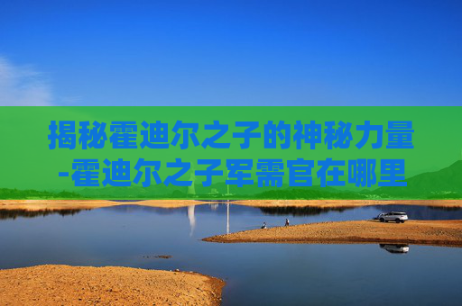 揭秘霍迪尔之子的神秘力量-霍迪尔之子军需官在哪里