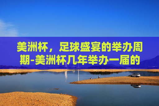 美洲杯，足球盛宴的举办周期-美洲杯几年举办一届的