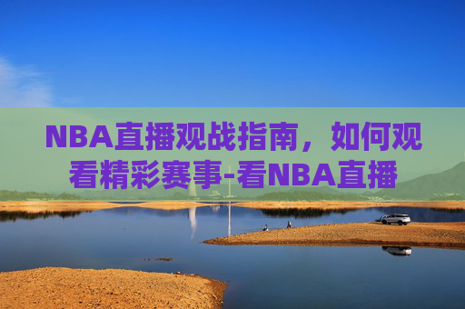 NBA直播观战指南，如何观看精彩赛事-看NBA直播