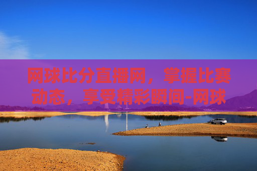 网球比分直播网，掌握比赛动态，享受精彩瞬间-网球比分网比分网