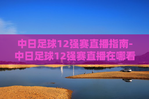 中日足球12强赛直播指南-中日足球12强赛直播在哪看