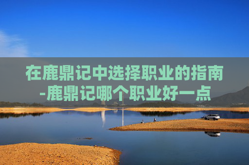 在鹿鼎记中选择职业的指南-鹿鼎记哪个职业好一点