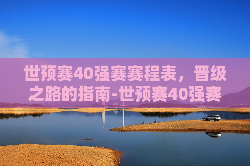 世预赛40强赛赛程表，晋级之路的指南-世预赛40强赛积分排行榜