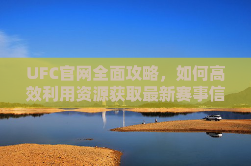 UFC官网全面攻略，如何高效利用资源获取最新赛事信息-ufc官网入口在哪