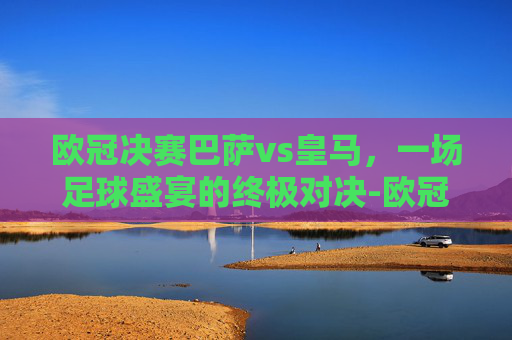 欧冠决赛巴萨vs皇马，一场足球盛宴的终极对决-欧冠决赛巴萨vs皇马回放